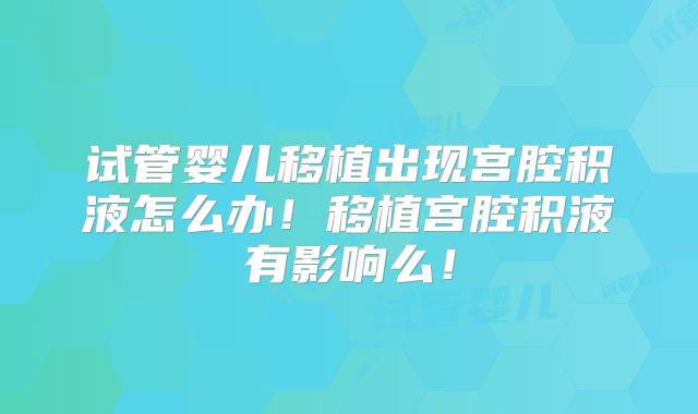 试管婴儿移植出现宫腔积液怎么办！移植宫腔积液有影响么！