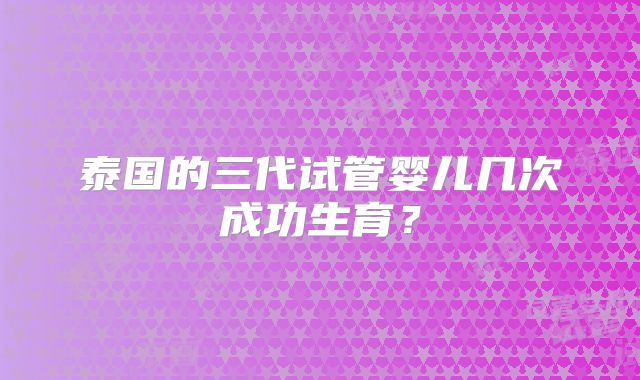 泰国的三代试管婴儿几次成功生育？