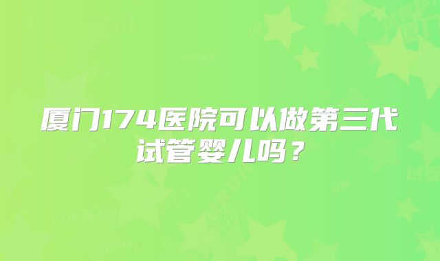 厦门174医院可以做第三代试管婴儿吗？