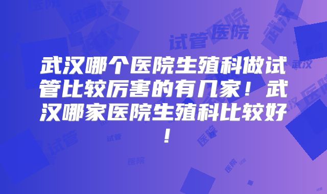 武汉哪个医院生殖科做试管比较厉害的有几家!武汉哪家医院生殖科比较好!