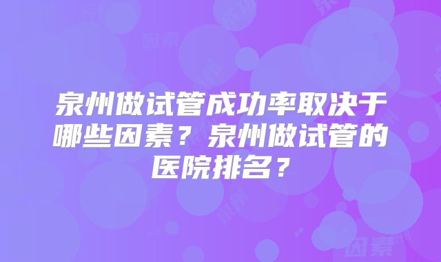 泉州做试管成功率取决于哪些因素？泉州做试管的医院排名？