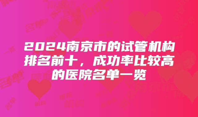 2024南京市的试管机构排名前十,成功率比较高的医院名单一览