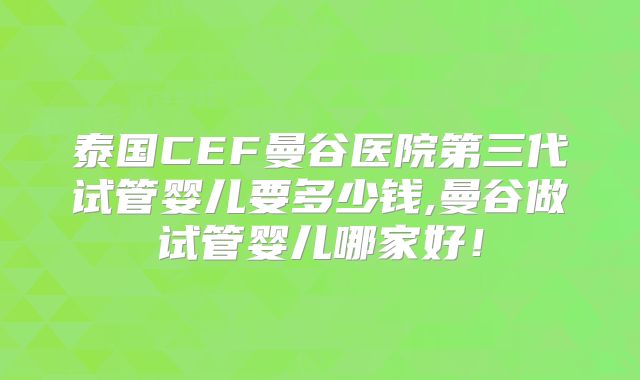 泰国CEF曼谷医院第三代试管婴儿要多少钱,曼谷做试管婴儿哪家好!