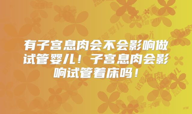 有子宫息肉会不会影响做试管婴儿!子宫息肉会影响试管着床吗!