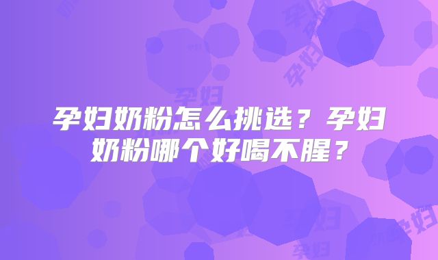 孕妇奶粉怎么挑选?孕妇奶粉哪个好喝不腥?