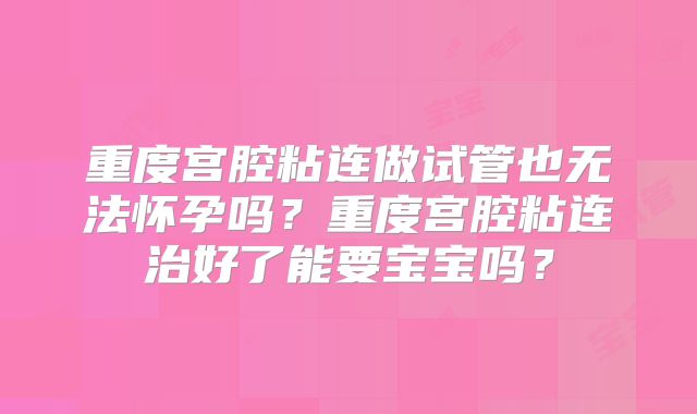 重度宫腔粘连做试管也无法怀孕吗?重度宫腔粘连治好了能要宝宝吗?