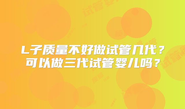 L子质量不好做试管几代？可以做三代试管婴儿吗？