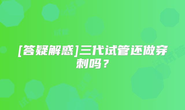 [答疑解惑]三代试管还做穿刺吗？