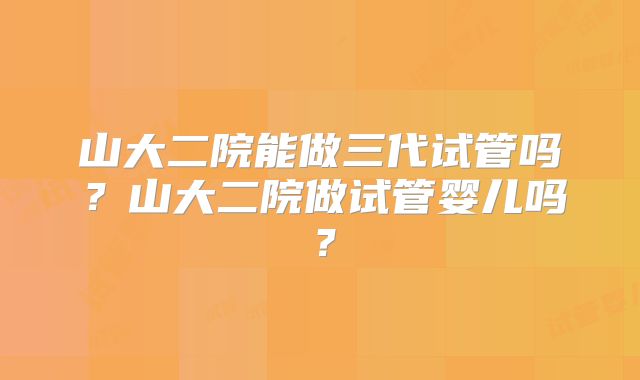 山大二院能做三代试管吗？山大二院做试管婴儿吗？