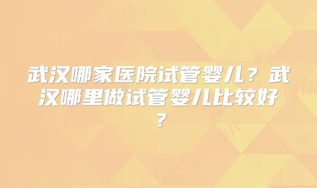 武汉哪家医院试管婴儿?武汉哪里做试管婴儿比较好?