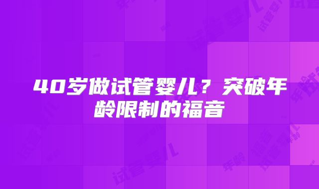 40岁做试管婴儿?突破年龄限制的福音