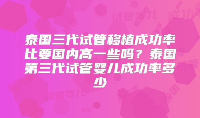 泰国三代试管移植成功率比要国内高一些吗？泰国第三代试管婴儿成功率多少