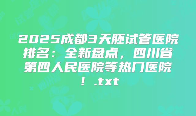2025成都3天胚试管医院排名:全新盘点,四川省第四人民医院等热门医院!.txt