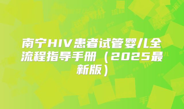 南宁HIV患者试管婴儿全流程指导手册（2025最新版）