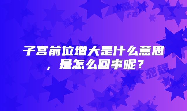 子宫前位增大是什么意思，是怎么回事呢？