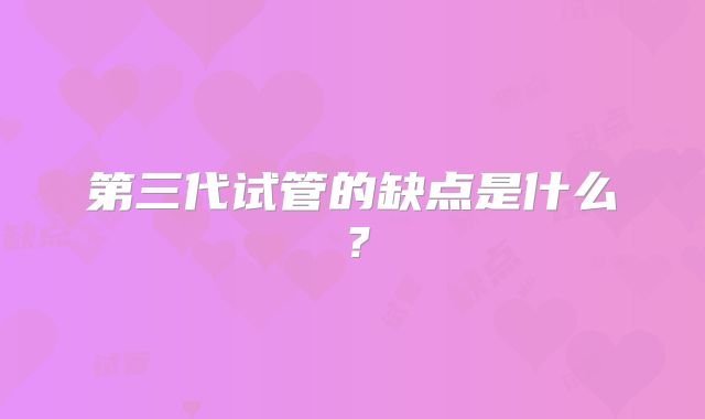 第三代试管的缺点是什么?