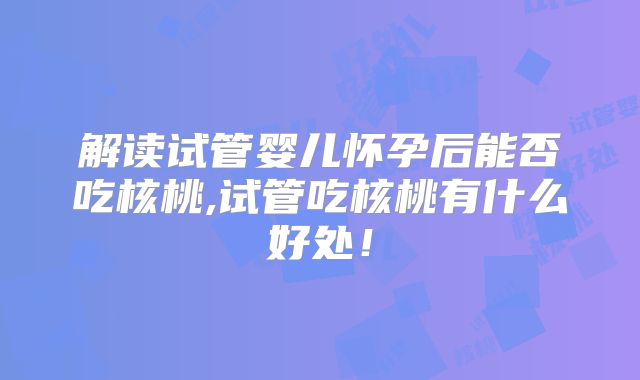 解读试管婴儿怀孕后能否吃核桃,试管吃核桃有什么好处！