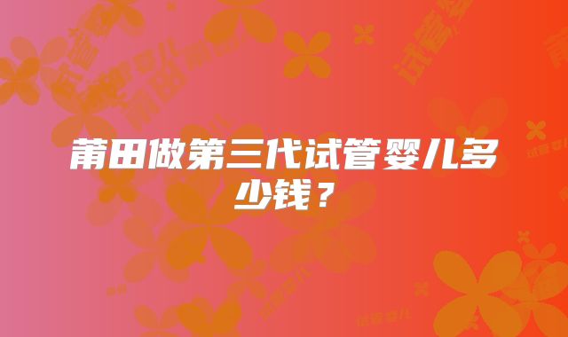 莆田做第三代试管婴儿多少钱？