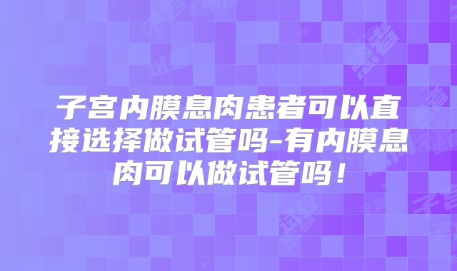 子宫内膜息肉患者可以直接选择做试管吗-有内膜息肉可以做试管吗!