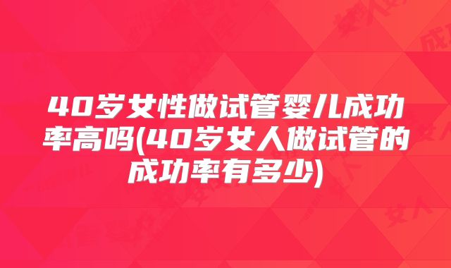 40岁女性做试管婴儿成功率高吗(40岁女人做试管的成功率有多少)