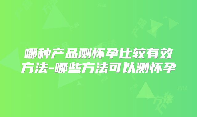 哪种产品测怀孕比较有效方法-哪些方法可以测怀孕