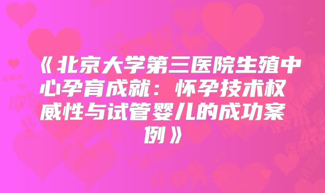 《北京大学第三医院生殖中心孕育成就：怀孕技术权威性与试管婴儿的成功案例》