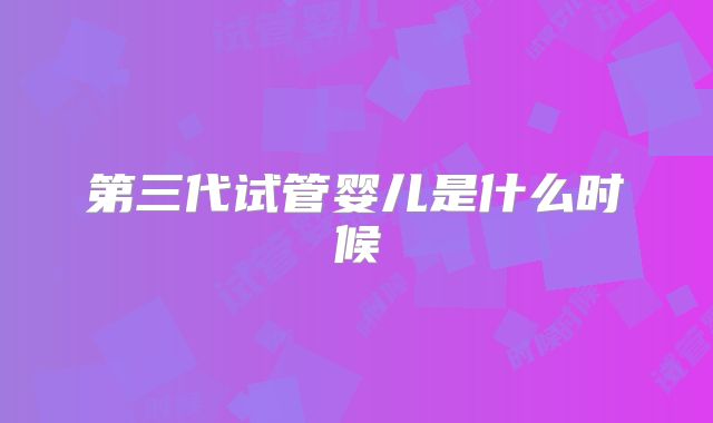 第三代试管婴儿是什么时候
