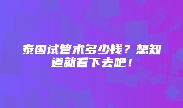 泰国试管术多少钱？想知道就看下去吧！