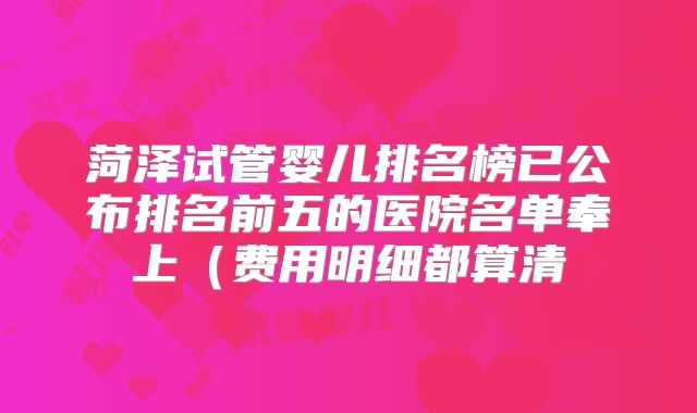 菏泽试管婴儿排名榜已公布排名前五的医院名单奉上（费用明细都算清