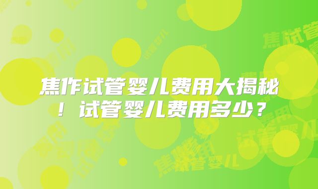 焦作试管婴儿费用大揭秘！试管婴儿费用多少？