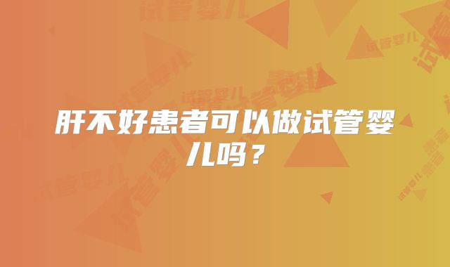 肝不好患者可以做试管婴儿吗?