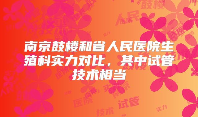 南京鼓楼和省人民医院生殖科实力对比，其中试管技术相当