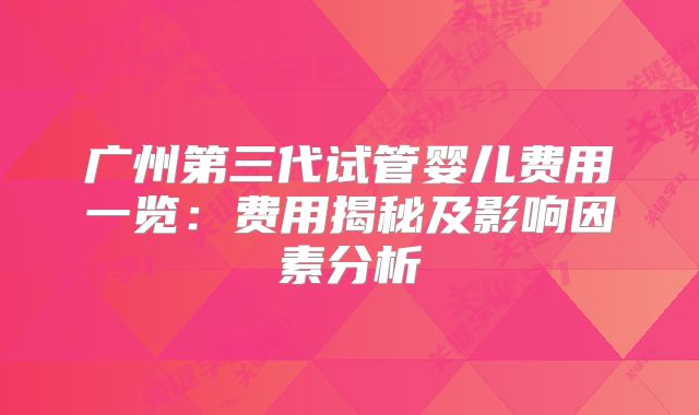 广州第三代试管婴儿费用一览：费用揭秘及影响因素分析