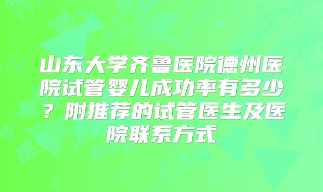 山东大学齐鲁医院德州医院试管婴儿成功率有多少？附推荐的试管医生及医院联系方式