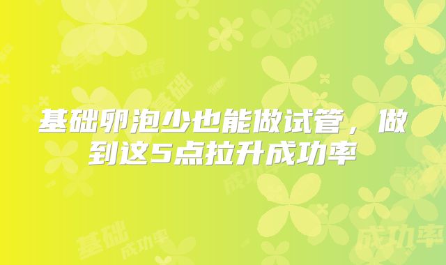 基础卵泡少也能做试管，做到这5点拉升成功率