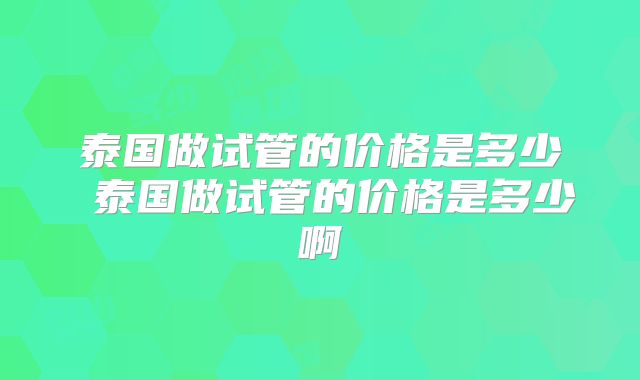 泰国做试管的价格是多少 泰国做试管的价格是多少啊