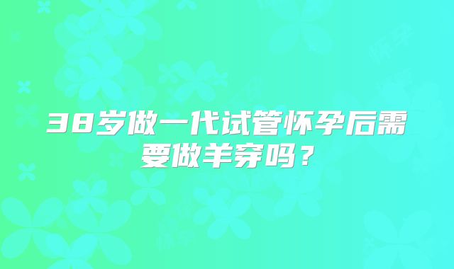 38岁做一代试管怀孕后需要做羊穿吗？