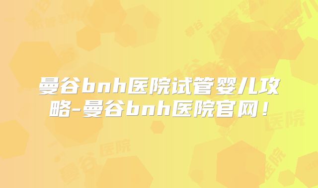 曼谷bnh医院试管婴儿攻略-曼谷bnh医院官网!
