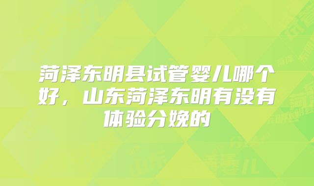 菏泽东明县试管婴儿哪个好，山东菏泽东明有没有体验分娩的