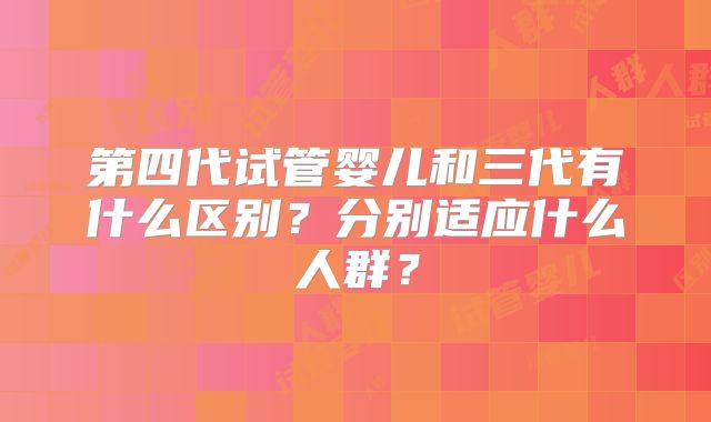 第四代试管婴儿和三代有什么区别？分别适应什么人群？