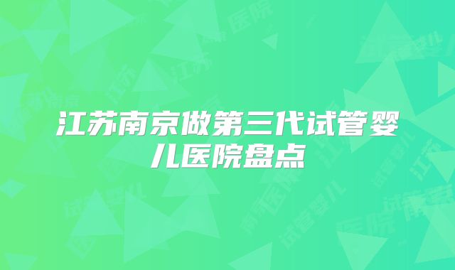 江苏南京做第三代试管婴儿医院盘点