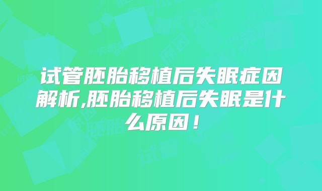 试管胚胎移植后失眠症因解析,胚胎移植后失眠是什么原因！