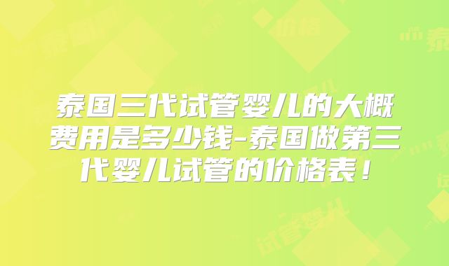泰国三代试管婴儿的大概费用是多少钱-泰国做第三代婴儿试管的价格表！