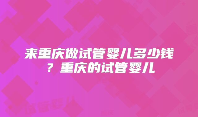 来重庆做试管婴儿多少钱？重庆的试管婴儿