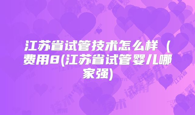 江苏省试管技术怎么样(费用8(江苏省试管婴儿哪家强)