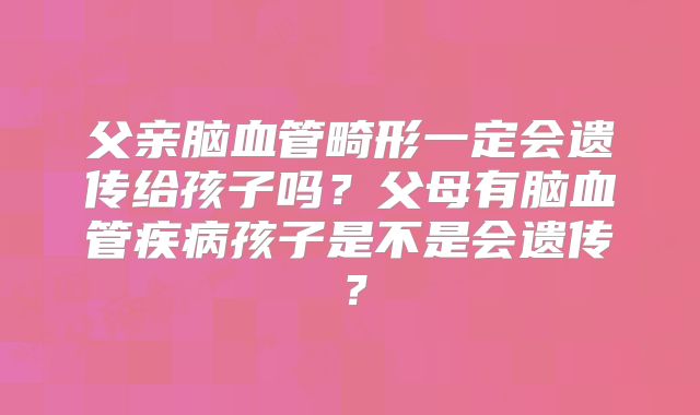父亲脑血管畸形一定会遗传给孩子吗？父母有脑血管疾病孩子是不是会遗传？