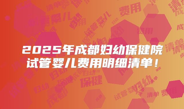 2025年成都妇幼保健院试管婴儿费用明细清单!