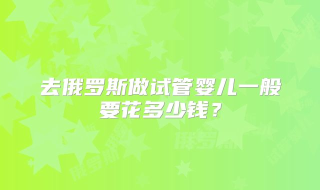 去俄罗斯做试管婴儿一般要花多少钱？