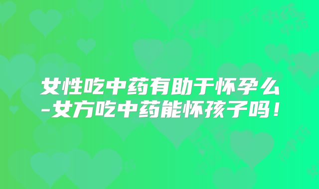 女性吃中药有助于怀孕么-女方吃中药能怀孩子吗！