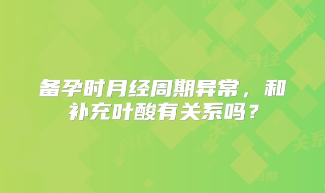 备孕时月经周期异常,和补充叶酸有关系吗?